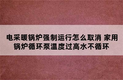 电采暖锅炉强制运行怎么取消 家用锅炉循环泵温度过高水不循环